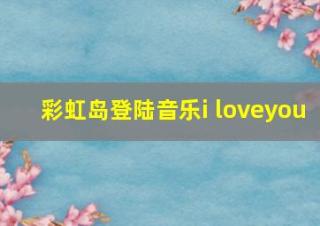 彩虹岛登陆音乐i loveyou